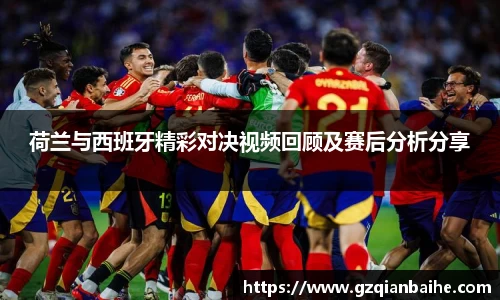 荷兰与西班牙精彩对决视频回顾及赛后分析分享