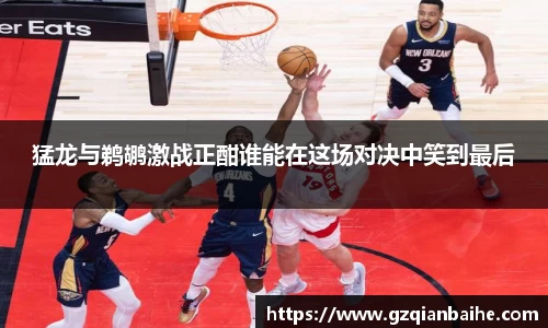猛龙与鹈鹕激战正酣谁能在这场对决中笑到最后