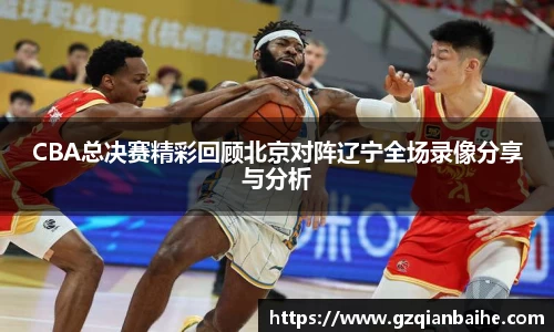 CBA总决赛精彩回顾北京对阵辽宁全场录像分享与分析